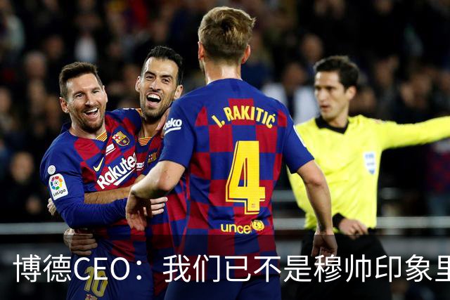 博德CEO：我们已不是穆帅印象里的球队，当年他都不愿在这训练